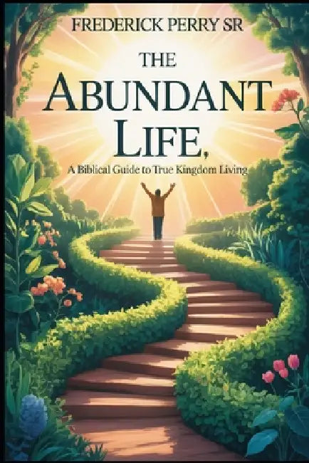 The Abundant Life: A Biblical Guide to True Kingdom Living by Sr. Perry Frederick