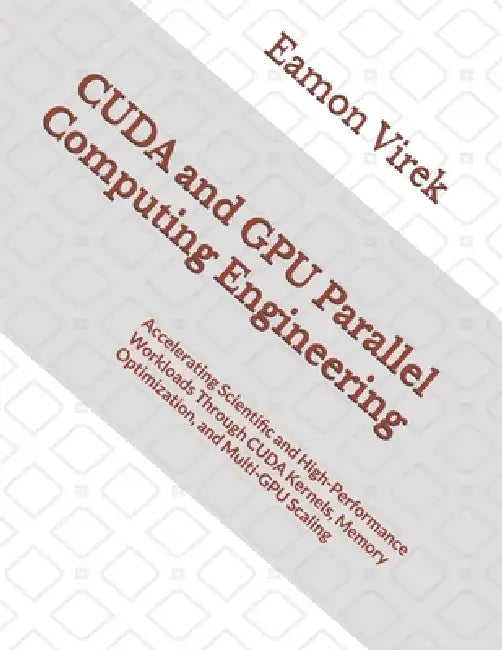 CUDA and GPU Parallel Computing Engineering: Accelerating Scientific and High-Performance Workloads Through CUDA Kernels, Memory Optimization, and Mul by Eamon Virek