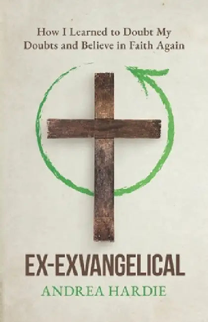 Ex-Exvangelical: How I Learned to Doubt My Doubts and Belief in Faith Again by Andrea Hardie