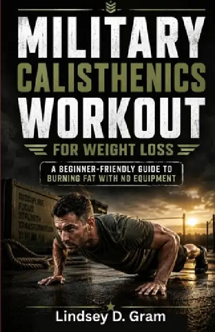 Military Calisthenics Workout for Weight Loss: A Beginner-Friendly Guide to Burning Fat with No Equipment by Lindsey D. Gram