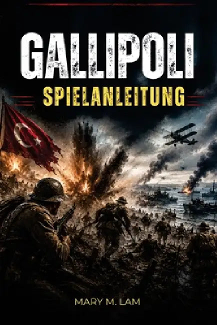Gallipoli Spielanleitung: Beherrsche Schlachtfeldkampf, Truppkoordination, Waffen, Ziele und Überlebensstrategien für intensive Mehrspieler-Kriegsführ by Mary R. Lam