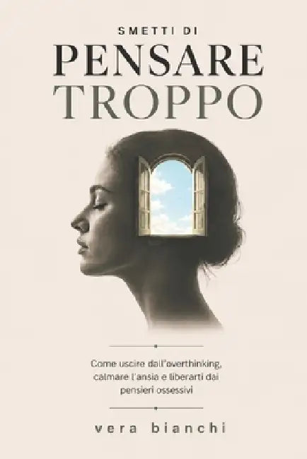 Smetti di pensare troppo: Come uscire dall'overthinking, calmare l'ansia e liberarti dai pensieri ossessivi con esercizi pratici by Vera Bianchi