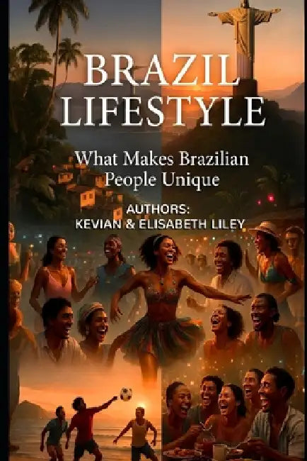 Brazil Lifestyle: What Makes Brazilian People Unique by Elisabeth Liley, Kevian Liley