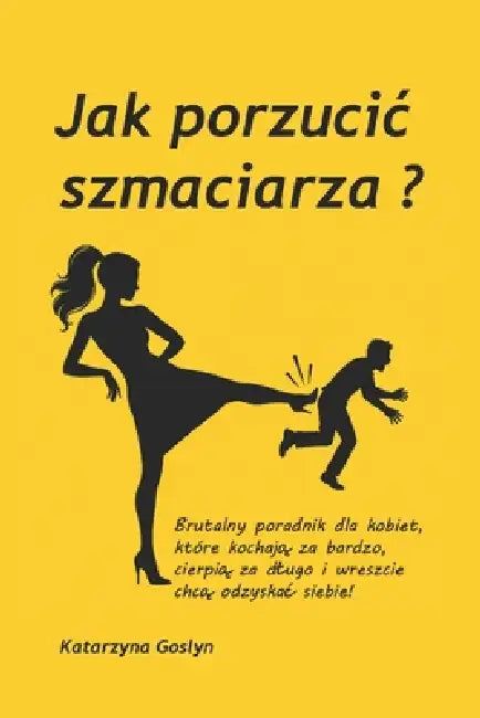 Jak porzucic szmaciarza?: Brutalny poradnik dla kobiet, które kochają za bardzo, cierpią za dlugo i wreszcie chcą odzyskac siebie... by Katarzyna Goslyn