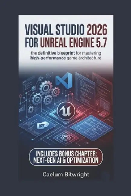 Visual Studio 2026 for Unreal Engine 5.7: The Definitive Blueprint for Mastering High-Performance Game Architecture by Caelum Bitwright