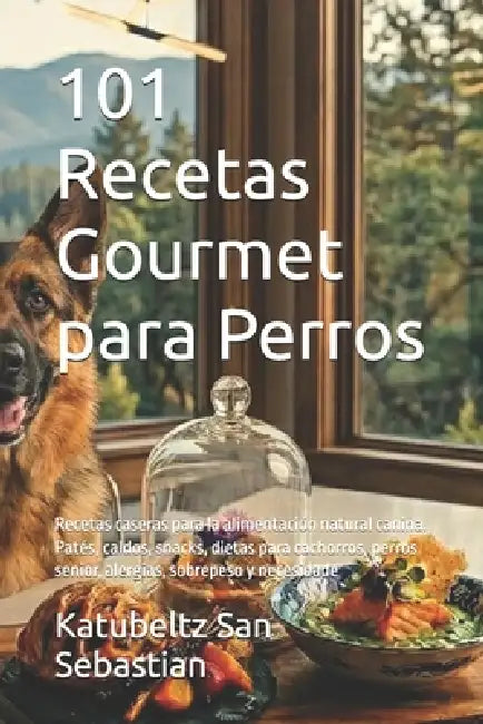 101 Recetas Gourmet para Perros: Recetas caseras para la alimentación natural canina. Patés, caldos, snacks, dietas para cachorros, perros senior, ale by Katubeltz San Sebastian