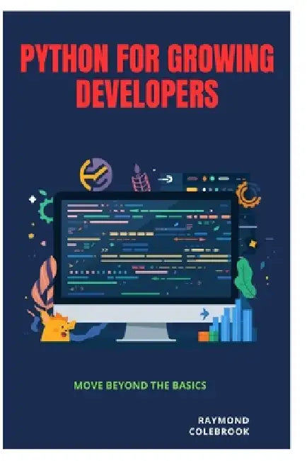 Python for Growing Developers: Move Beyond the Basics by Raymond Colebrook