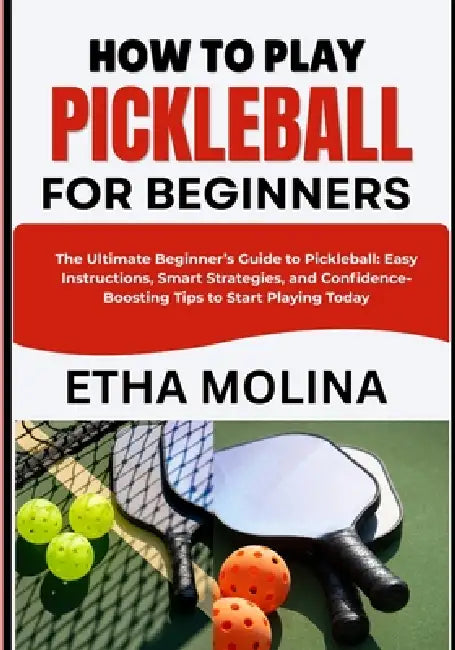 How to Play Pickleball for Beginners: The Ultimate Beginner's Guide to Pickleball: Easy Instructions, Smart Strategies, and Confidence-Boosting Tips t by Etha Molina