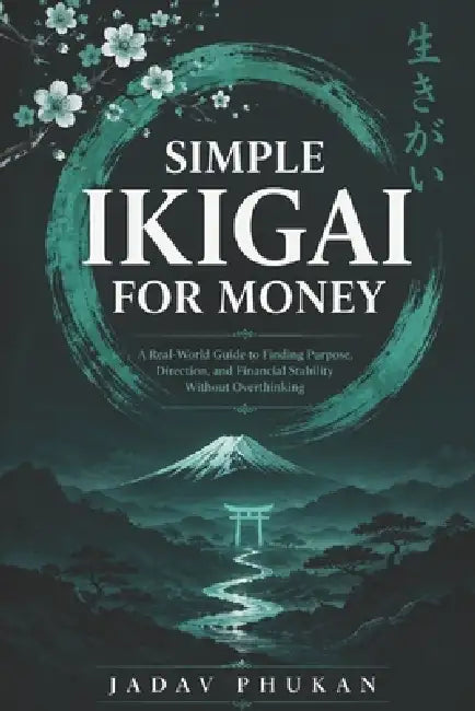 Simple Ikigai for Money: A Real-World Guide to Finding Purpose, Direction, and Financial Stability Without Overthinking by Jadav Phukan