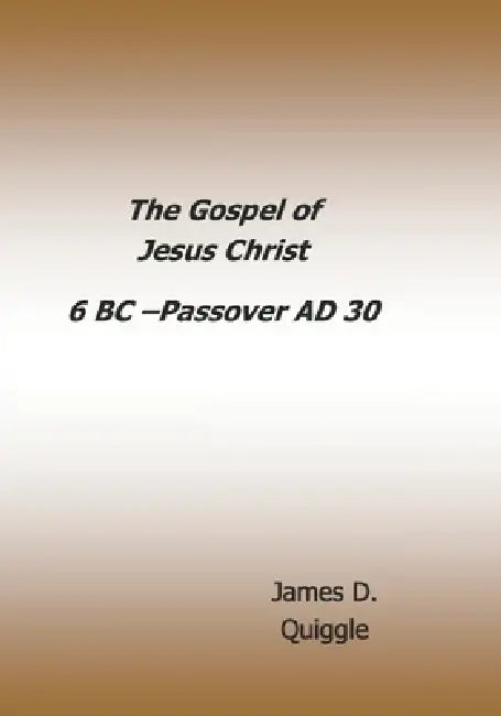 The Gospel of Jesus Christ: 6 BC - Passover AD 30 by James D. Quiggle