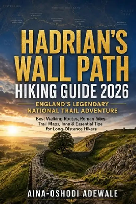 Hadrian's Wall Path Hiking Guide 2026: ENGLAND'S LEGENDARY NATIONAL TRAIL ADVENTURE: Best Walking Routes, Roman Sites, Trail Maps, Inns & Essential Ti by Aina-Oshodi Adewale
