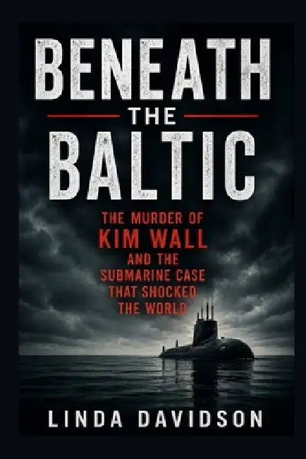 Beneath the Baltic: The Murder of Kim Wall and the Submarine Case That Shocked the World by Linda Davidson