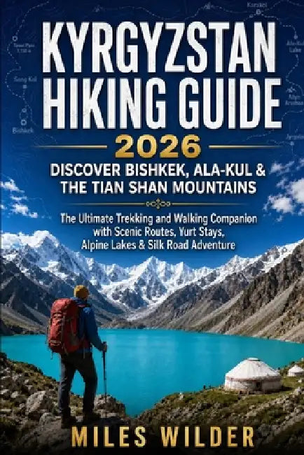 Kyrgyzstan Hiking Guide 2026: DISCOVER BISHKEK, ALA-KUL & THE TIAN SHAN MOUNTAINS: The Ultimate Trekking and Walking Companion with Scenic Routes, Yur by Miles Wilder
