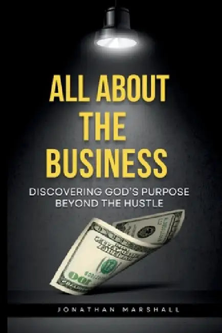 All about the Business: DISCOVERING GOD's PURPOSE BEYOND THE HUSTLE by Jonathan Marshall