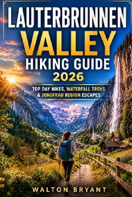 Lauterbrunnen Valley Hiking Guide 2026: Top Day Hikes, Waterfall Treks & Jungfrau Region Escapes by Walton Bryant