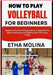 How to Play Volleyball for Beginners: Beginner-Friendly Training Guide to Volleyball Rules, Skills, Positioning, and Winning Team Play Made Simple by Etha Molina