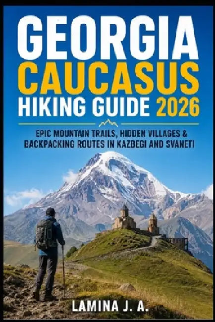 Georgia Caucasus Hiking Guide 2026: Epic Mountain Trails, Hidden Villages & Backpacking Routes in Kazbegi and Svaneti by Lamina J. a.