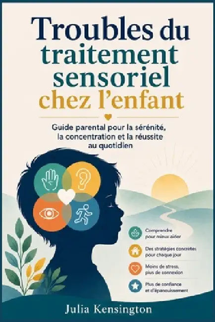 Troubles du traitement sensoriel chez l'enfant: Guide parental pour la sérénité, la concentration et la réussite au quotidien by Julia Kensington