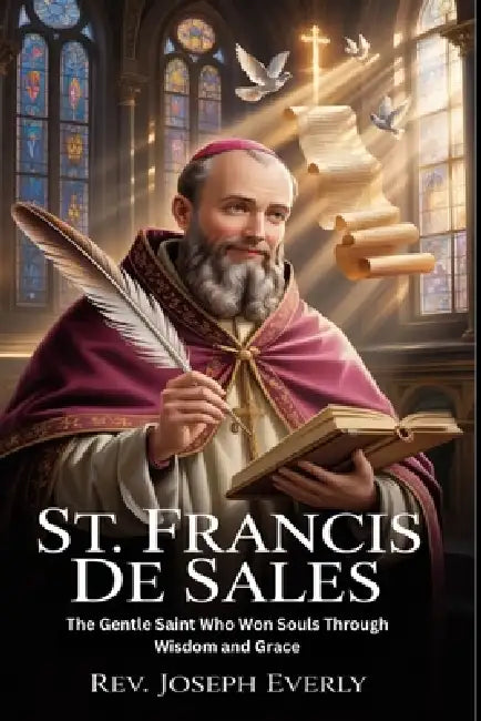 St. Francis de Sales: The Gentle Saint Who Won Souls Through Wisdom and Grace by Joseph Everly