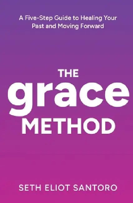 The GRACE Method: A Five-Step Guide to Healing Your Past and Moving Forward by Seth Eliot Santoro