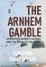 The Arnhem Gamble: Operation Market-Garden and the Drive to the Rhine by Christian Shakespeare