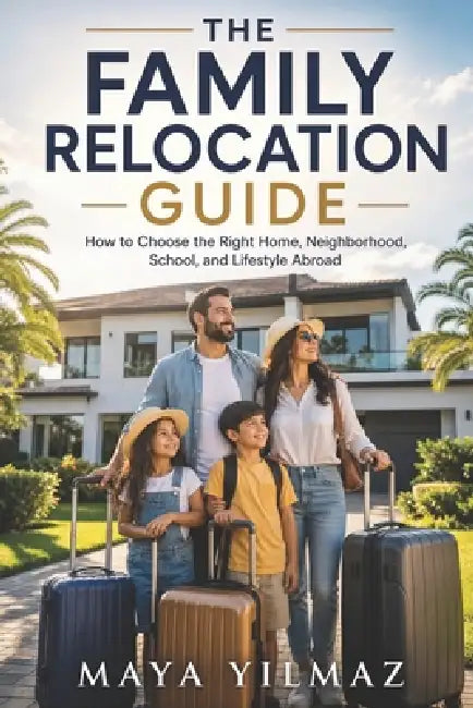 The Family Relocation Guide: How to Choose the Right Home, Neighborhood, School, and Lifestyle Abroad by Maya Yilmaz