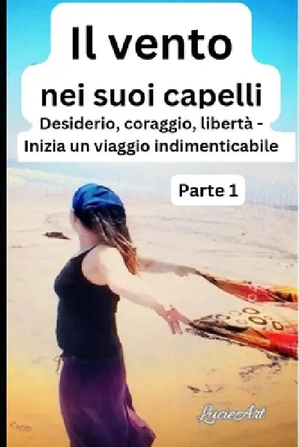 Il vento nei suoi capelli Parte 1: Desiderio, coraggio, libertà - Inizia un viaggio indimenticabile by Lucie Art