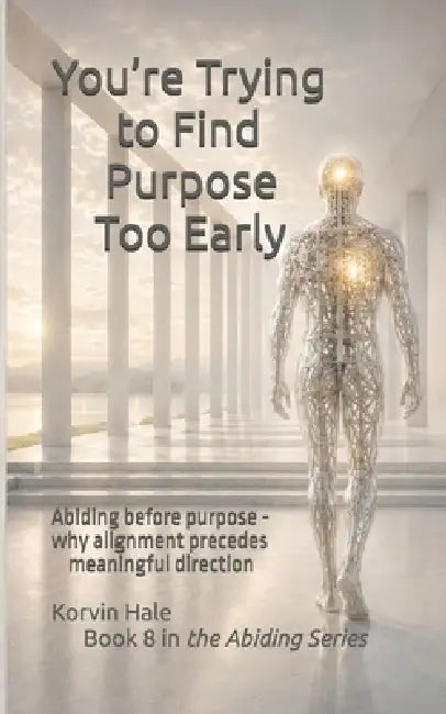 You're Trying to Find Purpose Too Early: Abiding before purpose - why alignment precedes meaningful direction by Korvin Hale