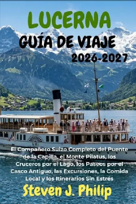 Lucerna Guía de Viaje 2026-2027: El Compañero Suizo Completo del Puente de la Capilla, el Monte Pilatus, los Cruceros por el Lago, los Paseos por el C by Steven J. Philip