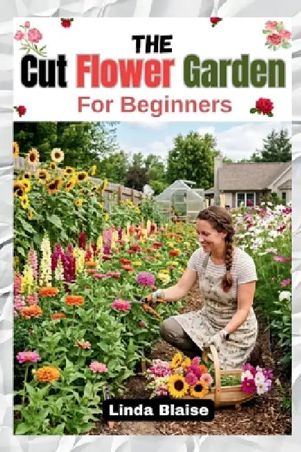 The Cut Flower Garden for Beginners: Grow, Harvest, and Arrange Beautiful Seasonal Blooms with Confidence by Linda Blaise
