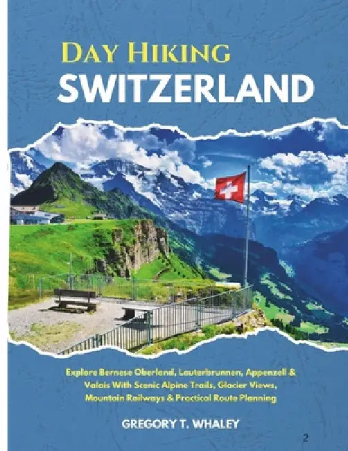 Day Hiking Switzerland 2026: Epic Alpine Walks Through Lauterbrunnen, Zermatt, and the Alpstein With Practical Route Advice and Crowd-Aware Timing by Gregory T. Whaley