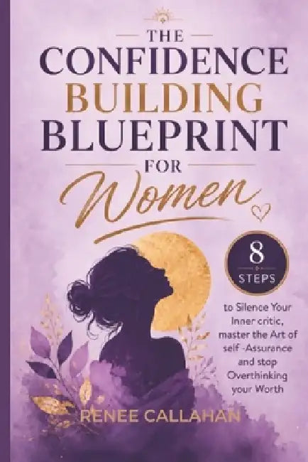 The Confidence Building Blueprint For Women: 8 Steps to Silence Your Inner Critic, master the Art of Self -Assurance and stop Overthinking your Worth by Renee Callahan
