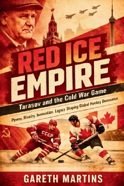 Red Ice Empire: Tarasov and the Cold War Game (Power, Rivalry, Innovation, Legacy Shaping Global Hockey Dominance) by Gareth Martins