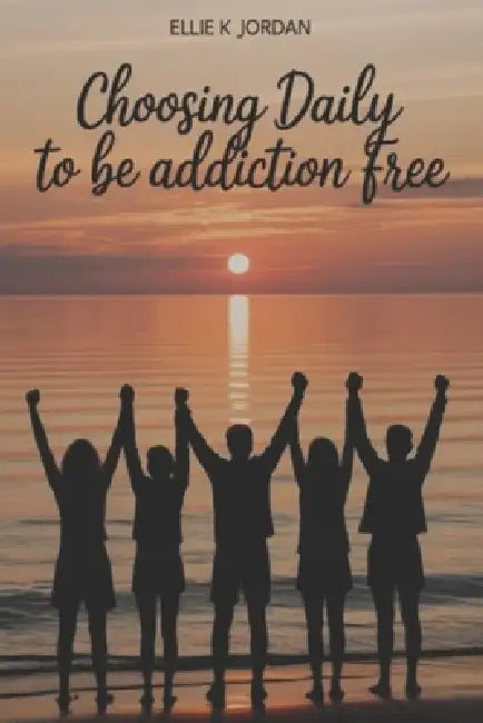 Choosing Daily To Be Addiction Free by Ellie K. Jordan