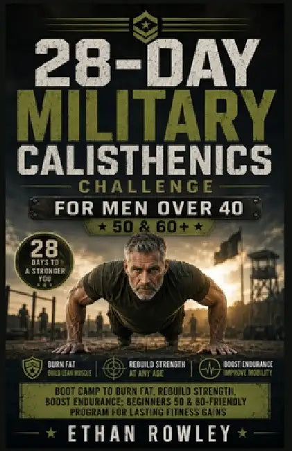 28-Day Military Calisthenics Challenge for Men Over 40: Boot Camp to Burn Fat, Rebuild Strength, Boost Endurance Beginners 50 & 60-Friendly Program fo by Ethan Rowley