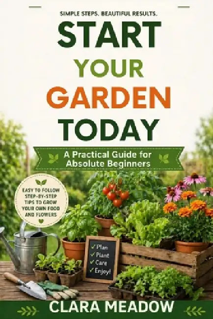 Start Your Garden Today: A Practical Guide for Absolute Beginners by Clara Meadow