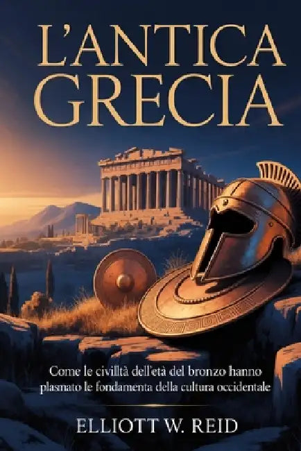 L'Antica Grecia: Come le civiltà dell'età del bronzo hanno plasmato le fondamenta della cultura occidentale by Elliott W. Reid
