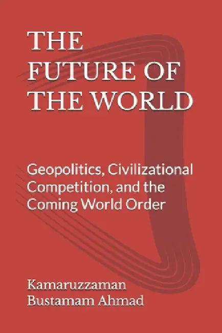 The Future of the World: Geopolitics, Civilizational Competition, and the Coming World Order by Kamaruzzaman Bustamam Ahmad
