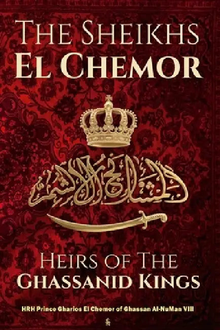 The Sheikhs El Chemor: Heirs of The Ghassanid Kings by Hrh Prince Gharios El Che Al-Numan VIII