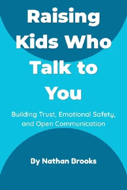 Raising Kids Who Talk to You: A Practical Parenting Guide to Building Lifelong Trust, Emotional Safety, and Open Communication from Early Childhood by Nathan Brooks