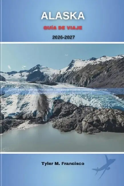 Alaska Guía de Viaje 2026-2027: Explora la Última Frontera con itinerarios de expertos, consejos para ahorrar, recomendaciones de cruceros y destinos by Tyler M. Francisco