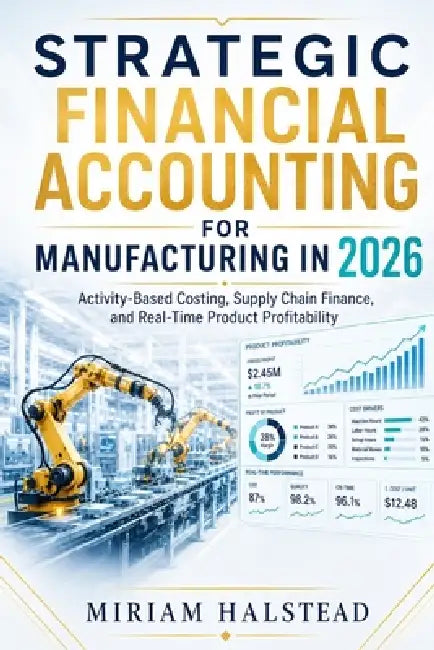 Strategic Financial Accounting for Manufacturing in 2026: Activity-Based Costing, Supply Chain Finance, and Real-Time Product Profitability by Miriam Halstead