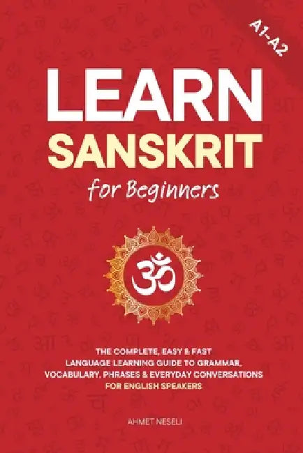 Learn Sanskrit for Beginners: The Complete, Easy & Fast Language Learning Guide to Grammar, Vocabulary, Phrases & Everyday Conversations for English S by Ahmet Neseli