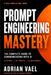 Prompt Engineering Mastery: The Complete Guide to Communicating with AI, Using Proven Frameworks, Prompt Patterns, and a 150-Prompt Library for Reliab by Adrian Vael