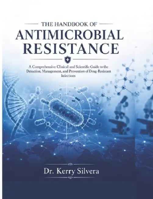 The Handbook of Antimicrobial Resistance: A Comprehensive Clinical and Scientific Guide to the Detection, Management, and Prevention of Drug-Resistant by Kerry Silvera