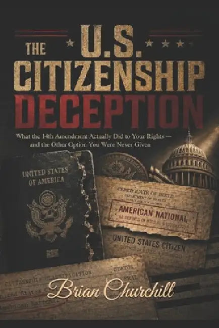 The U.S. Citizenship Deception: What the 14th Amendment Actually Did to Your Rights - and the Other Option You Were Never Given by Brian Churchill