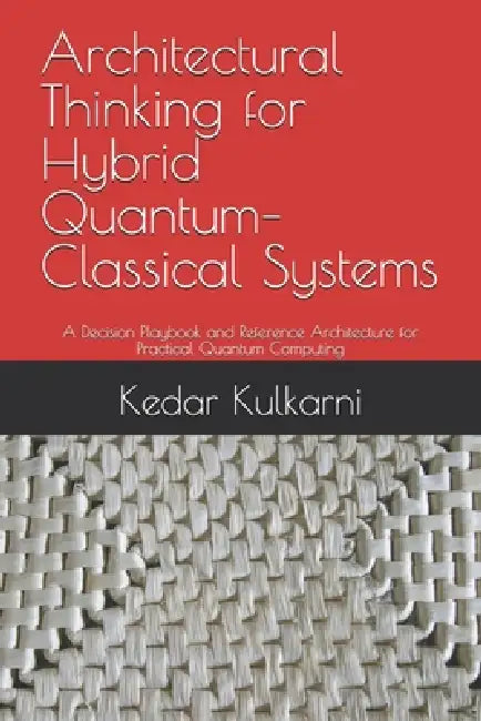 Architectural Thinking for Hybrid Quantum-Classical Systems: A Decision Playbook and Reference Architecture for Practical Quantum Computing by Kedar Kulkarni