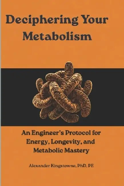 Deciphering Your Metabolism: An Engineer's Protocol for Cracking Metabolic Limits, Programming Cellular Energy, and Reversing Biological Aging by Alexander Kingstowne