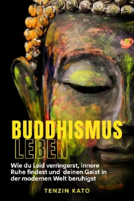 Buddhismus Leben: Wie du Leid verringerst, innere Ruhe findest und deinen Geist in der modernen Welt beruhigst by Tenzin Kato