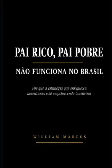 Pai Rico, Pai Pobre Não Funciona No Brasil: Por que a estratégia que enriqueceu americanos está empobrecendo brasileiros by William Marcos Silva